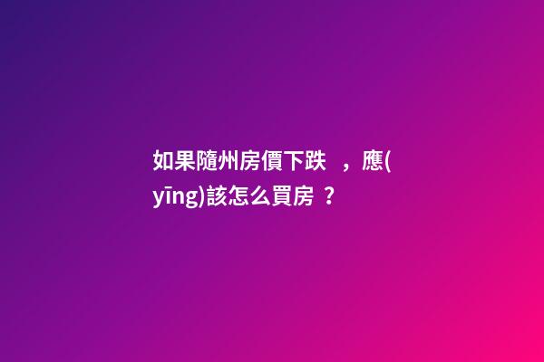 如果隨州房價下跌，應(yīng)該怎么買房？